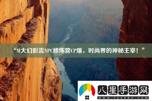“M大幻影流NPC修煉營(yíng)CP爆時(shí)尚界的神秘主宰！”