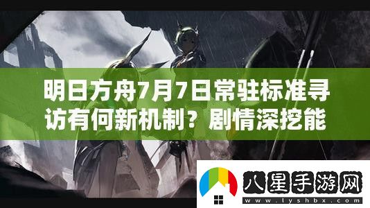 明日方舟7月7日常駐標準尋訪(fǎng)有何新機制
