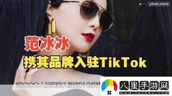 范冰冰跨界新挑戰TikTok宣布進(jìn)軍跨境電商手游玩家也瘋狂！